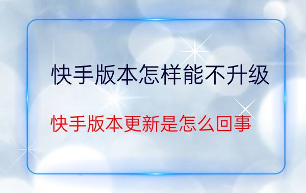 快手版本怎样能不升级 快手版本更新是怎么回事？